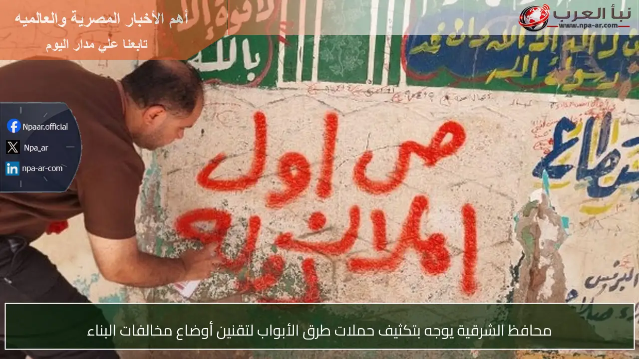 محافظ الشرقية يوجه بتكثيف حملات طرق الأبواب لتقنين أوضاع مخالفات البناء