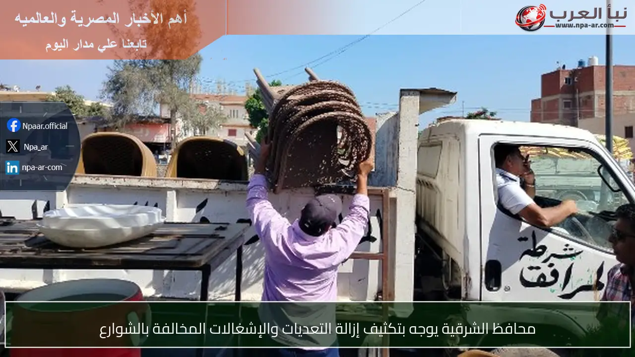محافظ الشرقية يوجه بتكثيف إزالة التعديات والإشغالات المخالفة بالشوارع