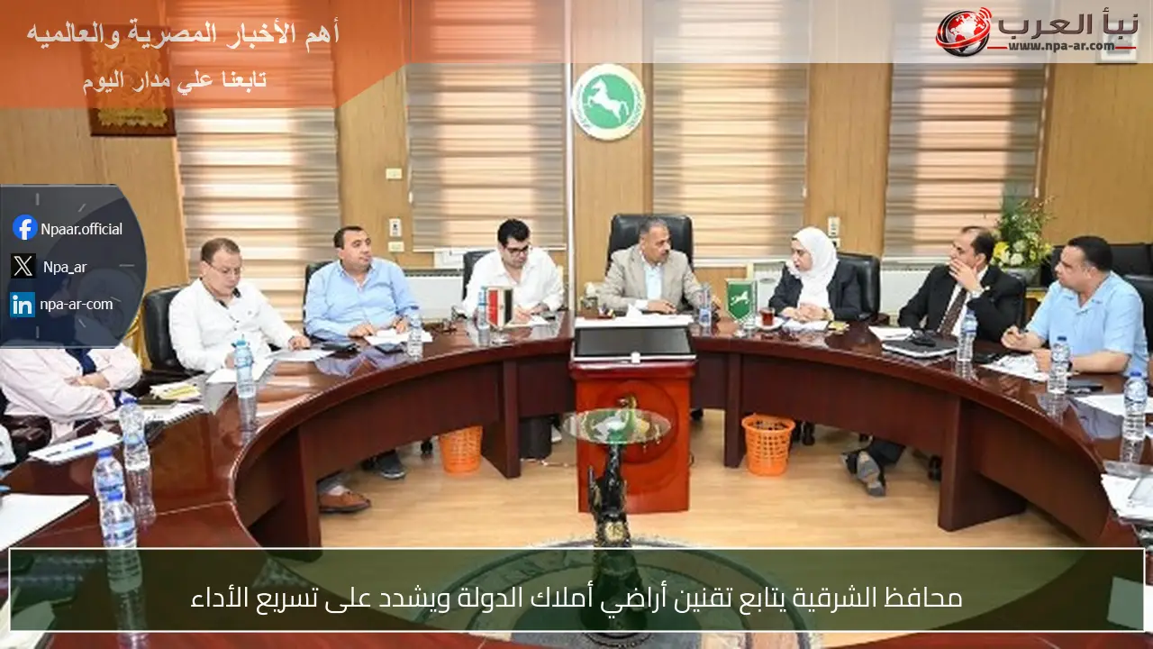 محافظ الشرقية يتابع تقنين أراضي أملاك الدولة ويشدد على تسريع الأداء