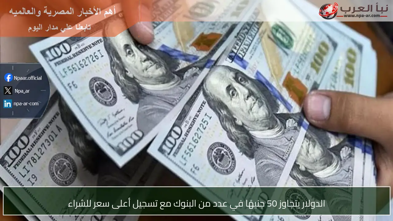 الدولار يتجاوز 50 جنيهًا في عدد من البنوك مع تسجيل أعلى سعر للشراء