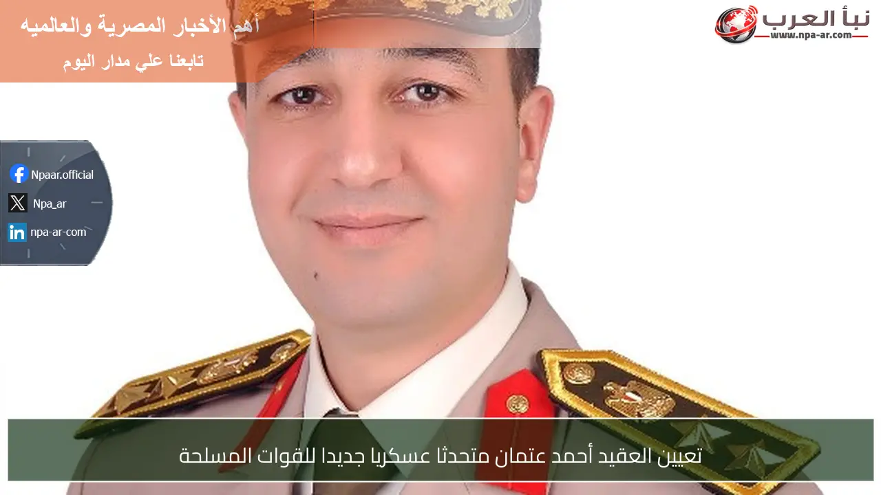 تعيين العقيد أحمد عتمان متحدثا عسكريا جديدا للقوات المسلحة