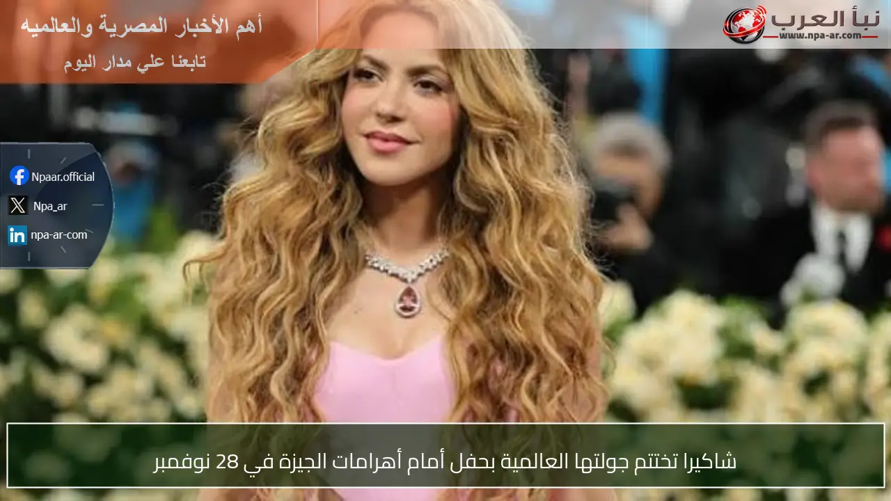 شاكيرا تختتم جولتها العالمية بحفل أمام أهرامات الجيزة في 28 نوفمبر