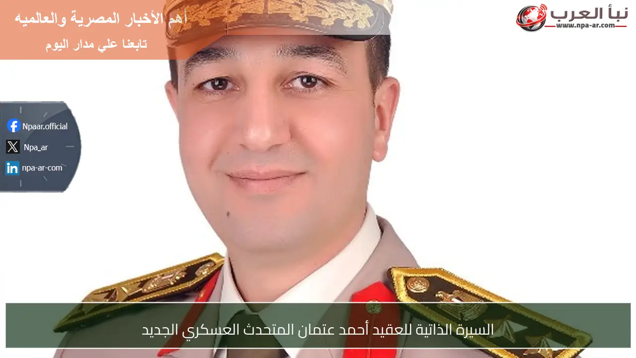 السيرة الذاتية للعقيد أحمد عتمان المتحدث العسكري الجديد