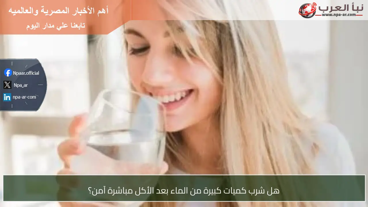 هل شرب كميات كبيرة من الماء بعد الأكل مباشرة آمن؟