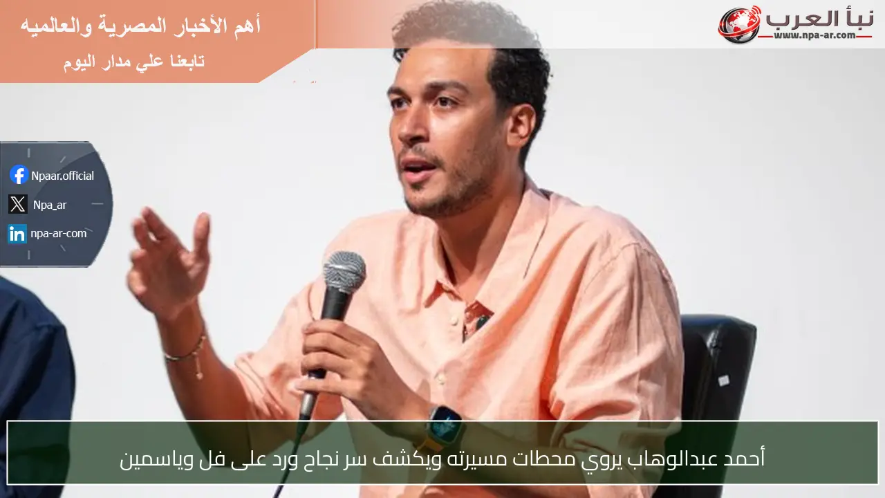 أحمد عبدالوهاب يروي محطات مسيرته ويكشف سر نجاح ورد على فل وياسمين
