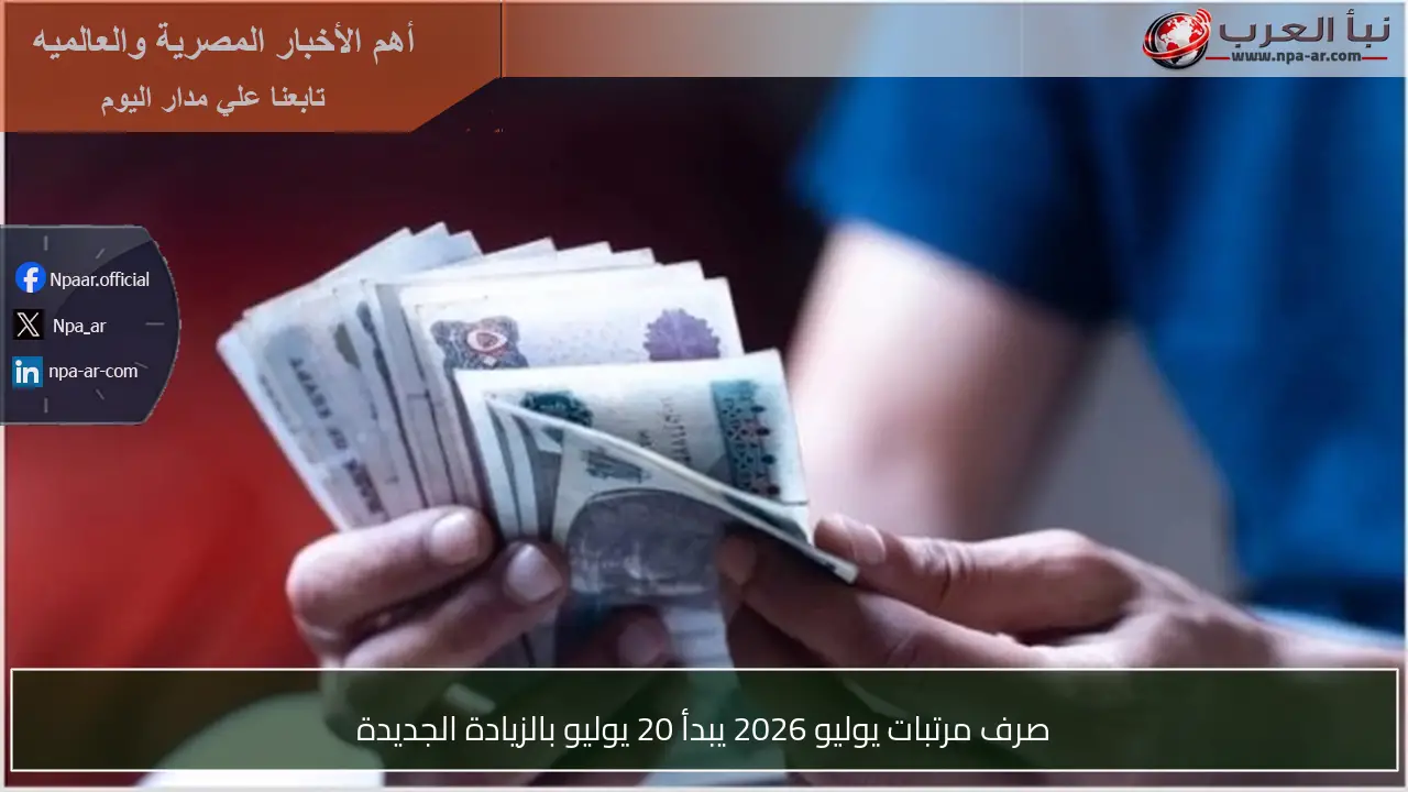 صرف مرتبات يوليو 2026 يبدأ 20 يوليو بالزيادة الجديدة