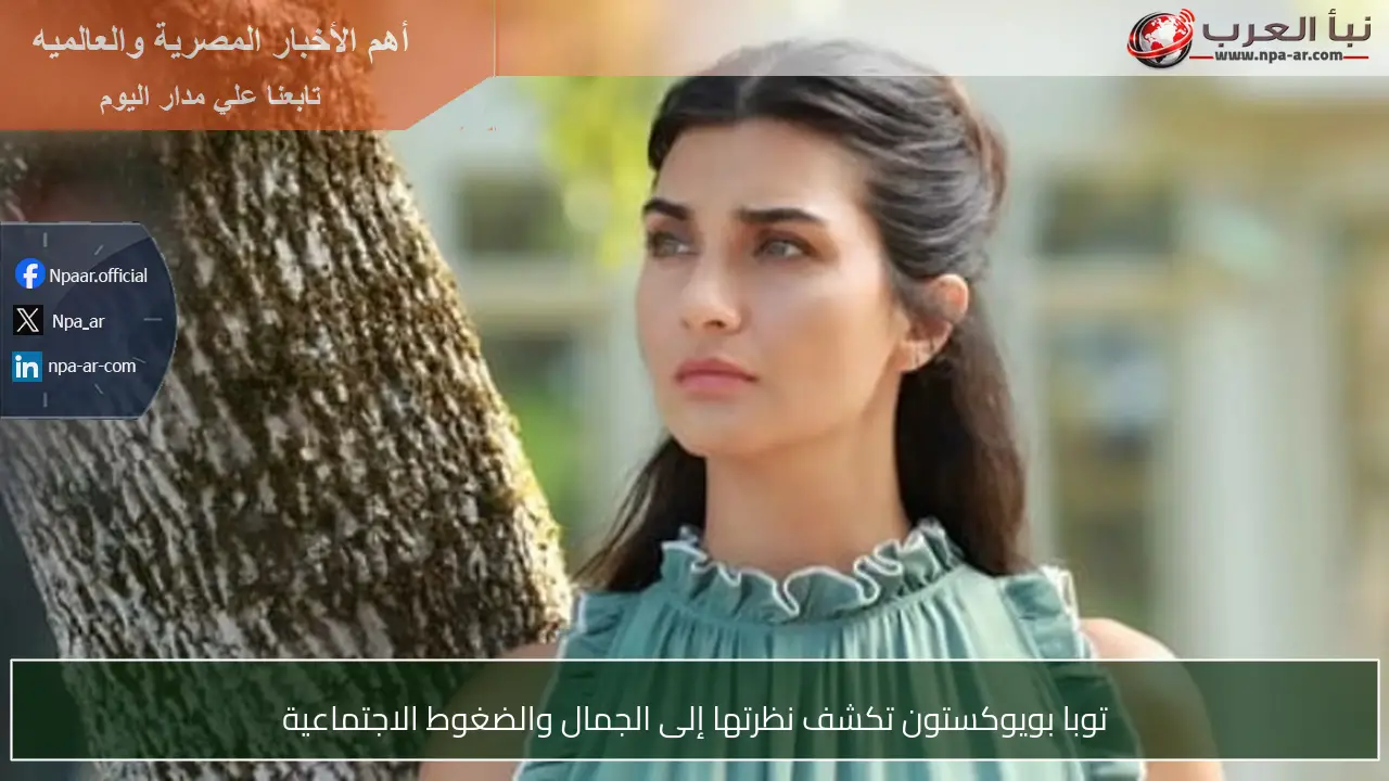 توبا بويوكستون تكشف نظرتها إلى الجمال والضغوط الاجتماعية