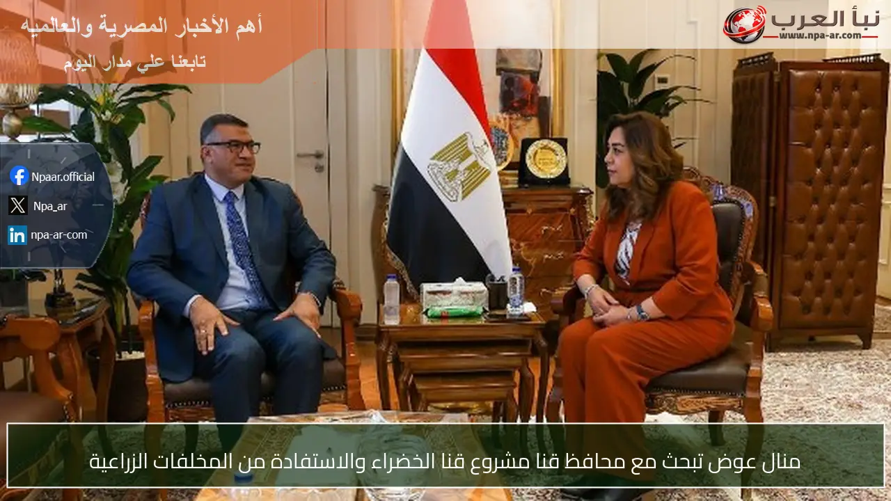 منال عوض تبحث مع محافظ قنا مشروع قنا الخضراء والاستفادة من المخلفات الزراعية