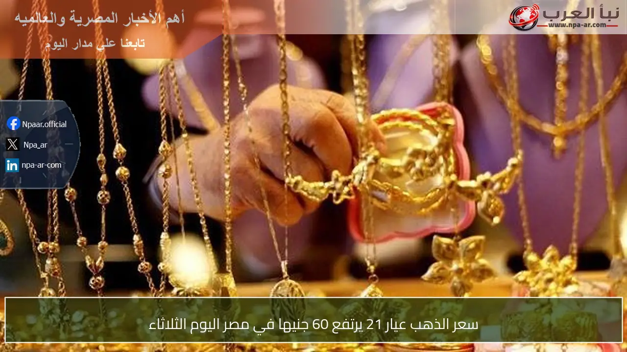 سعر الذهب عيار 21 يرتفع 60 جنيها في مصر اليوم الثلاثاء