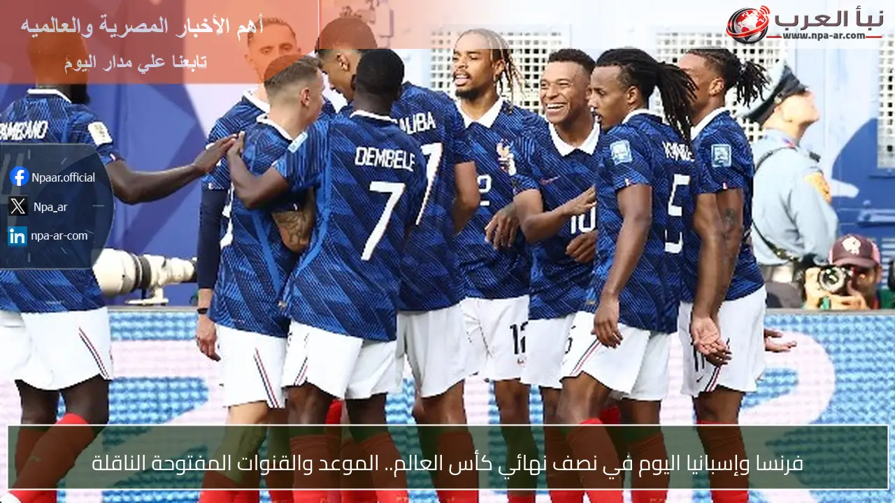 فرنسا وإسبانيا اليوم في نصف نهائي كأس العالم.. الموعد والقنوات المفتوحة الناقلة