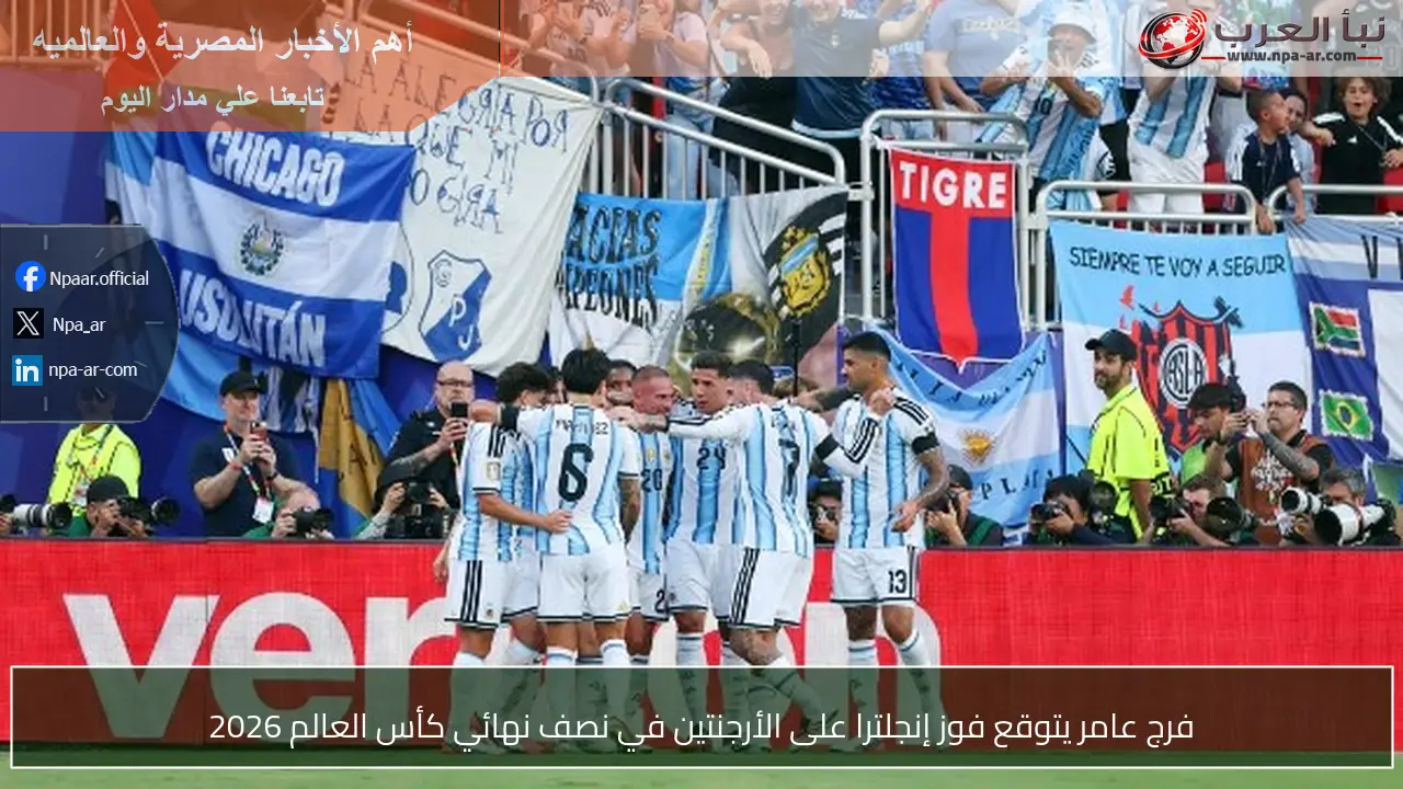فرج عامر يتوقع فوز إنجلترا على الأرجنتين في نصف نهائي كأس العالم 2026