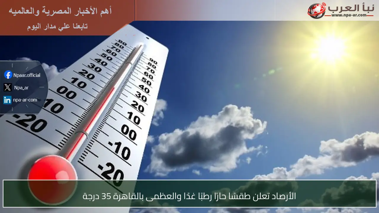 الأرصاد تعلن طقسًا حارًا رطبًا غدًا والعظمى بالقاهرة 35 درجة