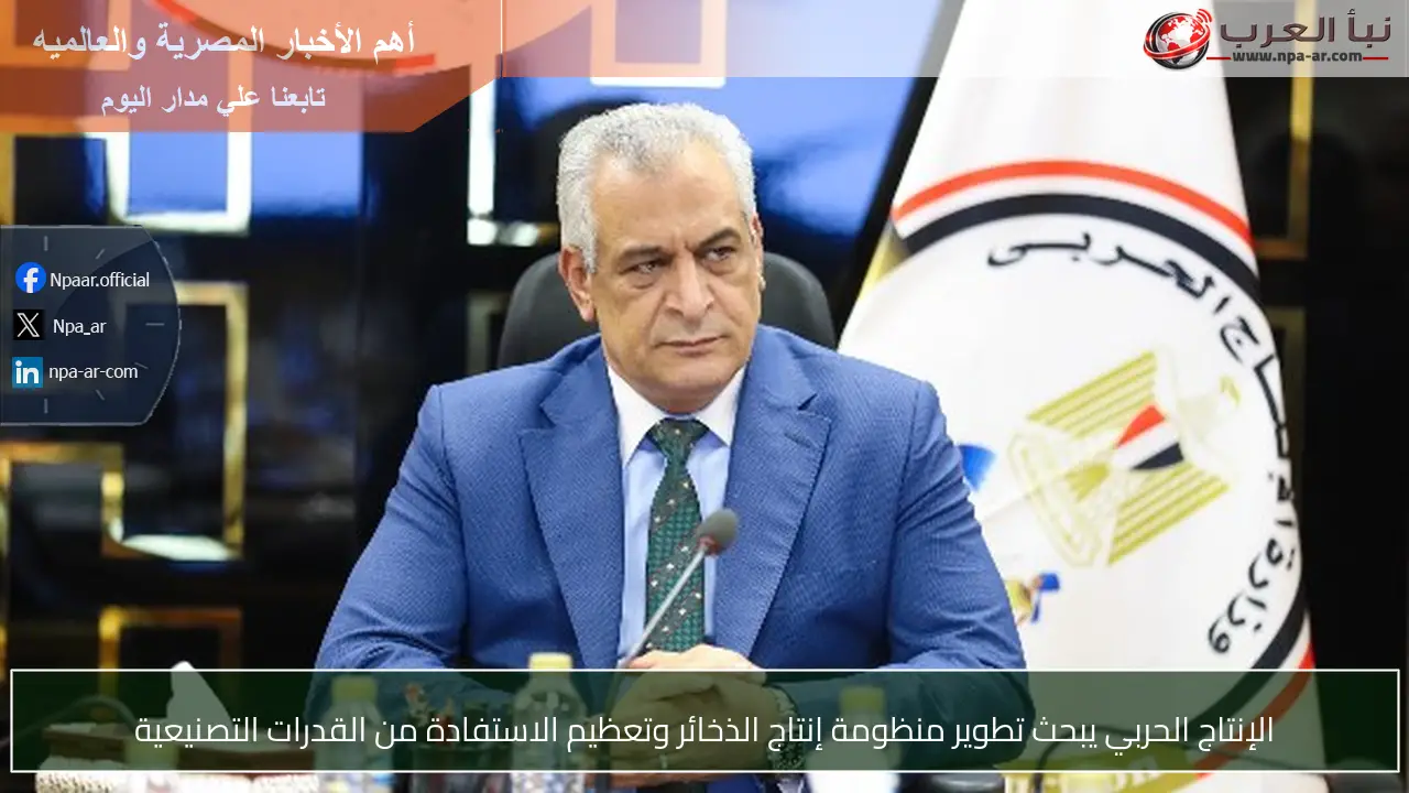 الإنتاج الحربي يبحث تطوير منظومة إنتاج الذخائر وتعظيم الاستفادة من القدرات التصنيعية