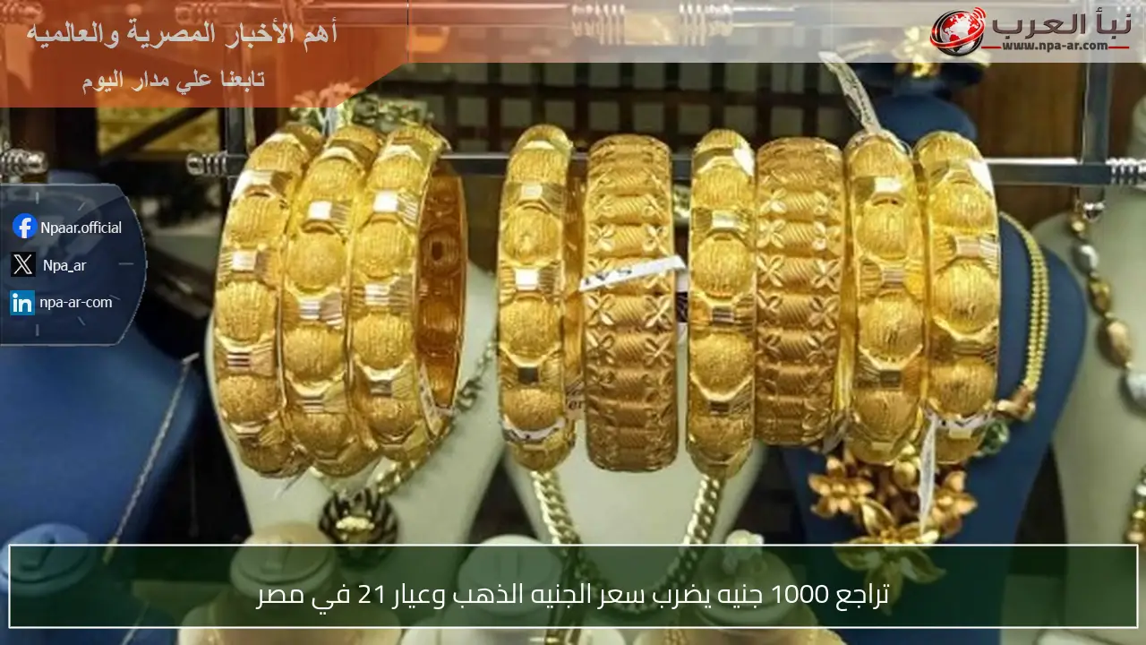 تراجع 1000 جنيه يضرب سعر الجنيه الذهب وعيار 21 في مصر