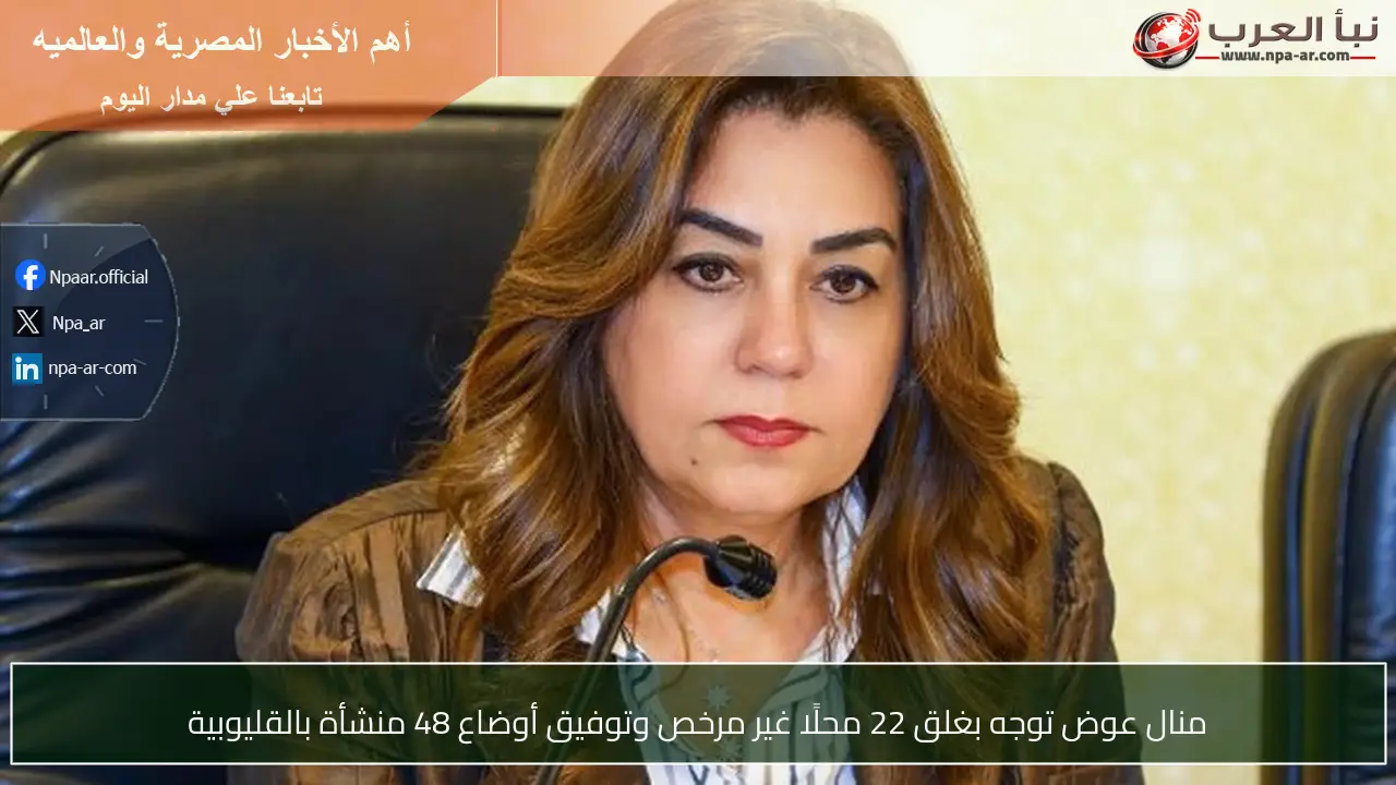منال عوض توجه بغلق 22 محلًا غير مرخص وتوفيق أوضاع 48 منشأة بالقليوبية