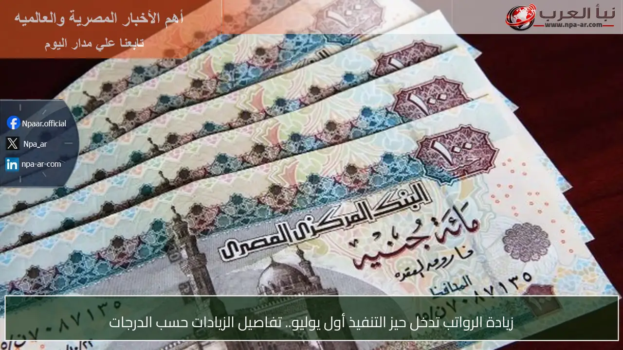 زيادة الرواتب تدخل حيز التنفيذ أول يوليو.. تفاصيل الزيادات حسب الدرجات