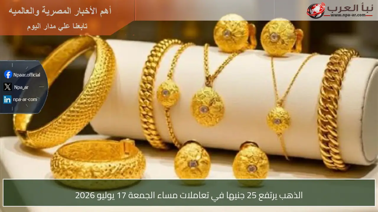الذهب يرتفع 25 جنيها في تعاملات مساء الجمعة 17 يوليو 2026