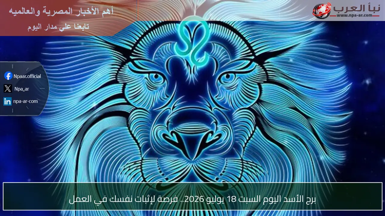 برج الأسد اليوم السبت 18 يوليو 2026.. فرصة لإثبات نفسك في العمل