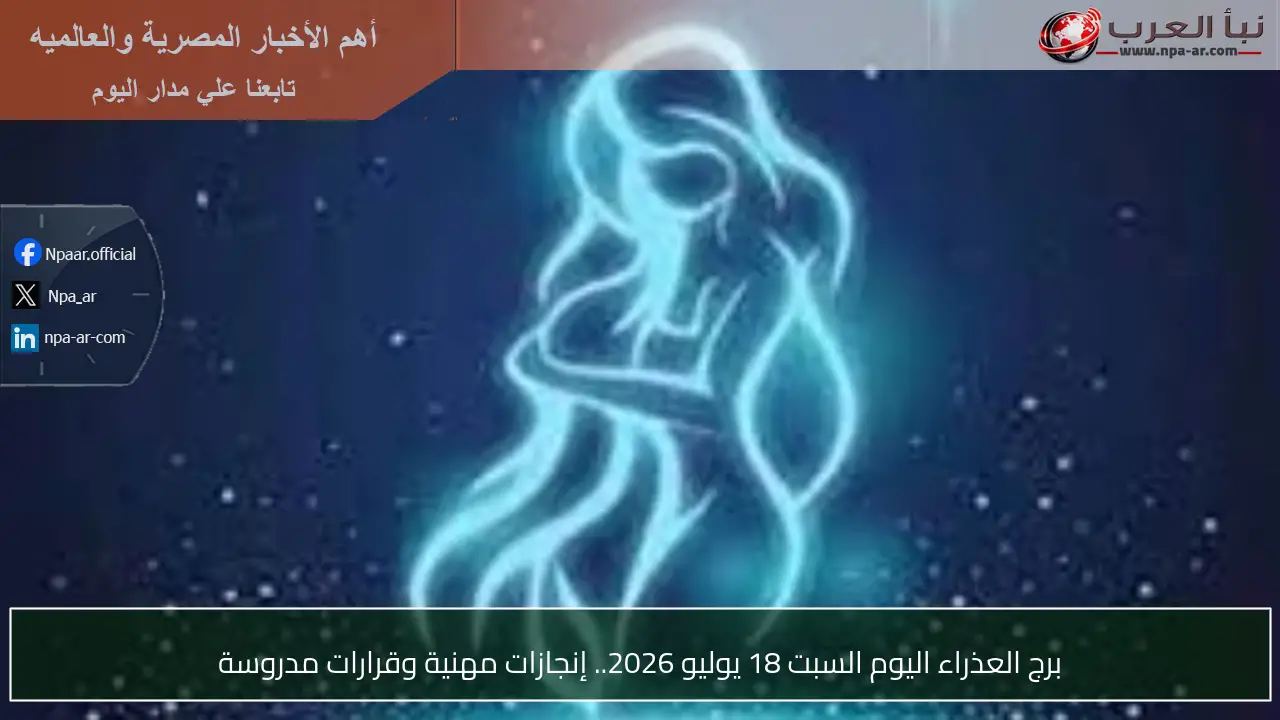 برج العذراء اليوم السبت 18 يوليو 2026.. إنجازات مهنية وقرارات مدروسة