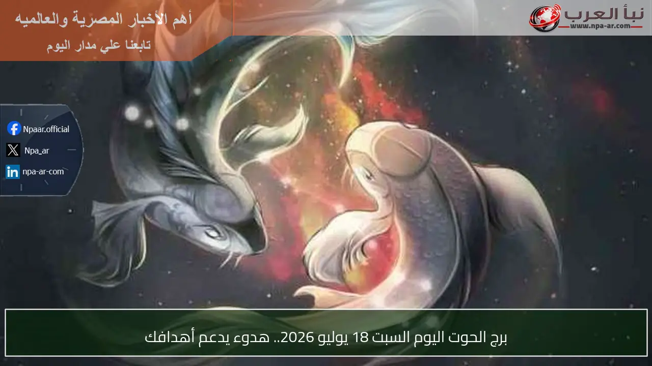 برج الحوت اليوم السبت 18 يوليو 2026.. هدوء يدعم أهدافك