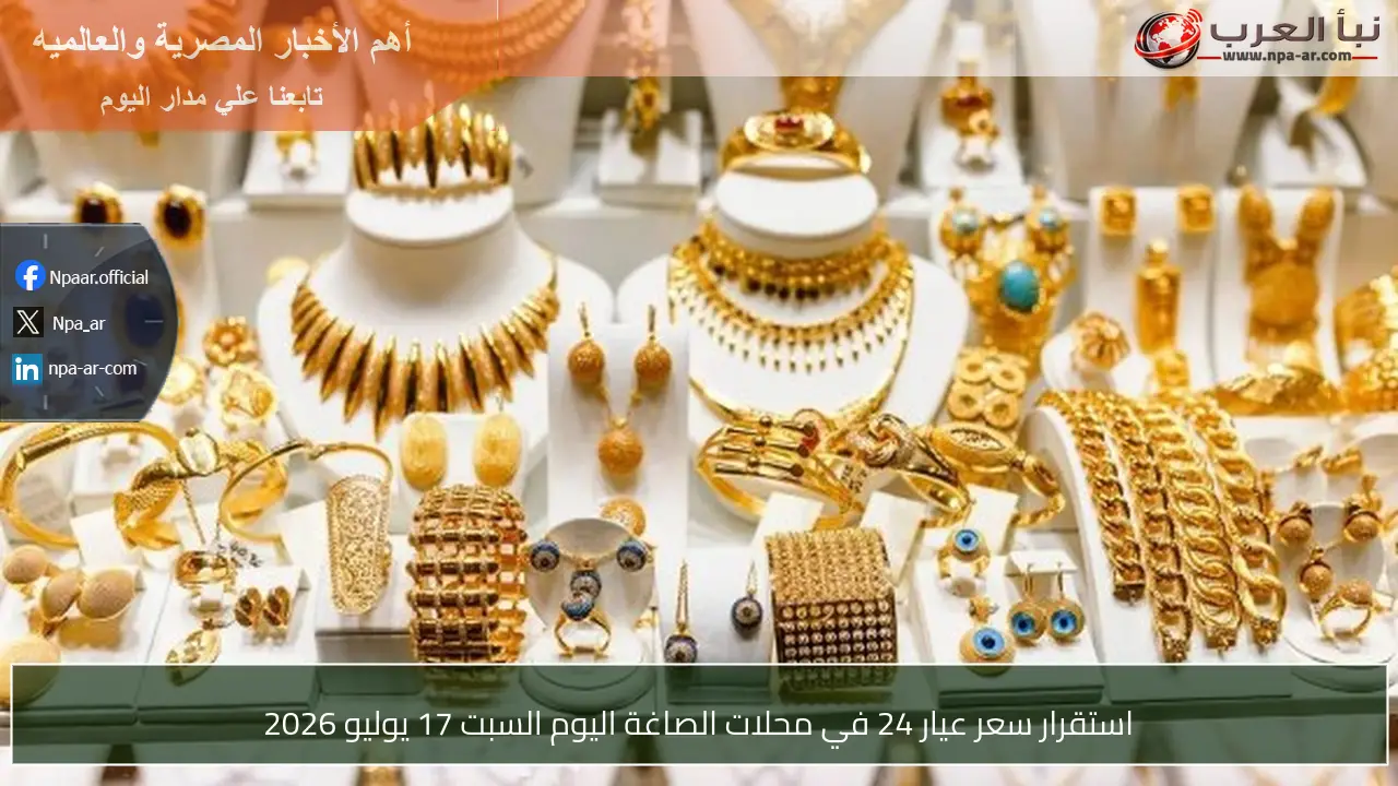 استقرار سعر عيار 24 في محلات الصاغة اليوم السبت 17 يوليو 2026