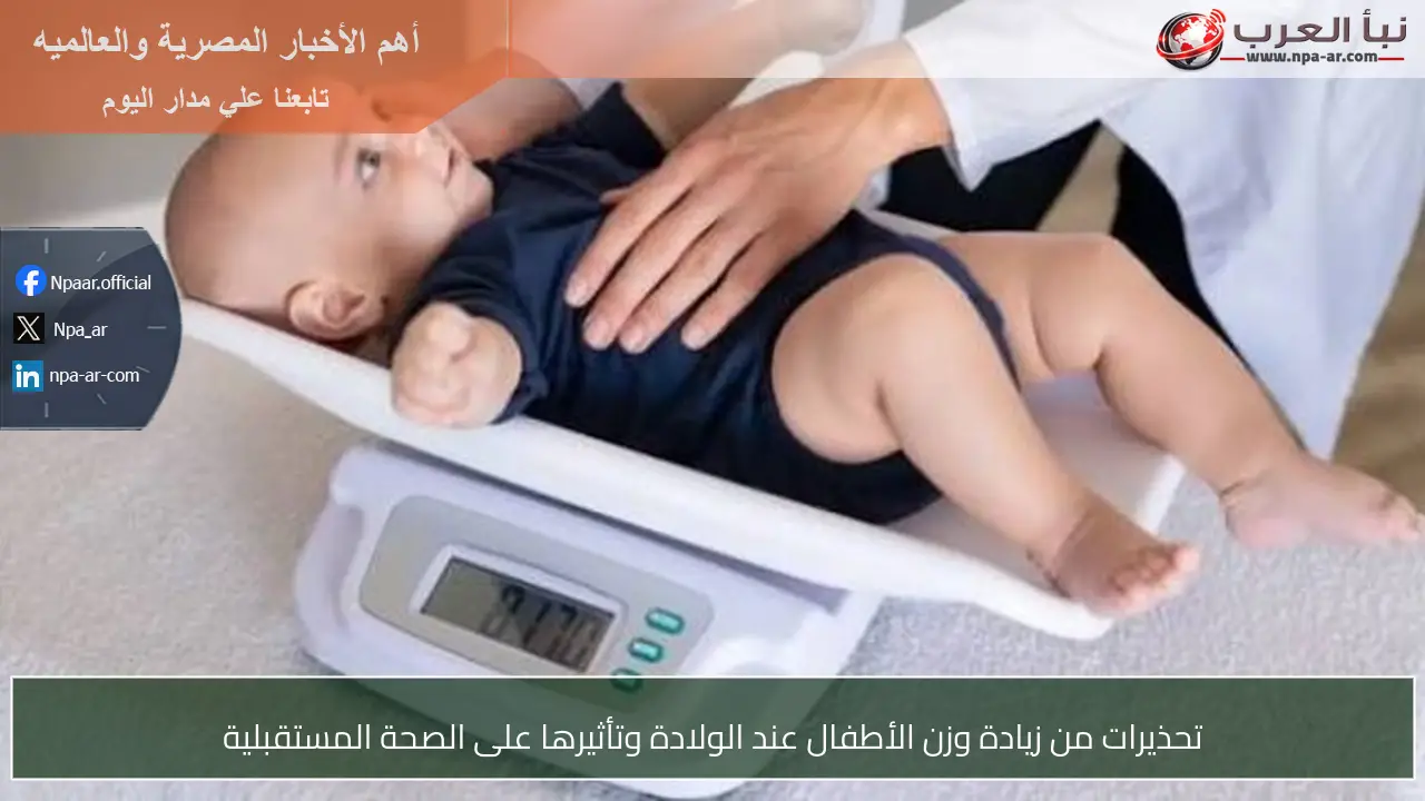 تحذيرات من زيادة وزن الأطفال عند الولادة وتأثيرها على الصحة المستقبلية