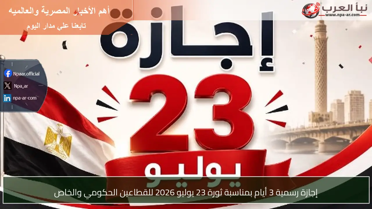 إجازة رسمية 3 أيام بمناسبة ثورة 23 يوليو 2026 للقطاعين الحكومي والخاص
