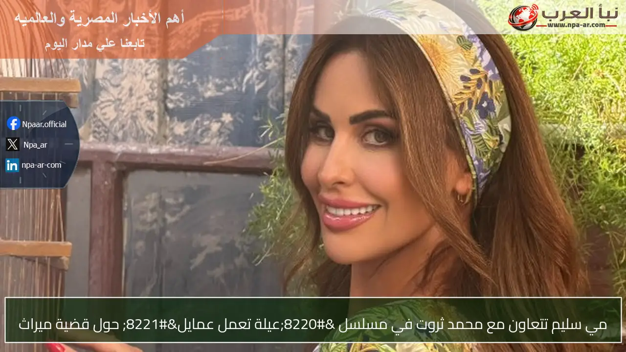 مي سليم تتعاون مع محمد ثروت في مسلسل “عيلة تعمل عمايل” حول قضية ميراث