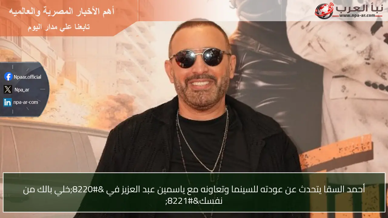 أحمد السقا يتحدث عن عودته للسينما وتعاونه مع ياسمين عبد العزيز في “خلي بالك من نفسك”