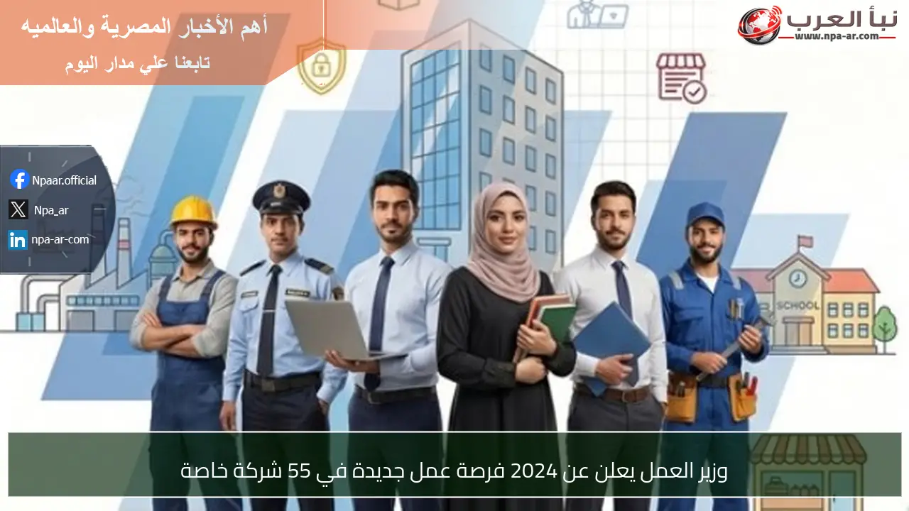 وزير العمل يعلن عن 2024 فرصة عمل جديدة في 55 شركة خاصة