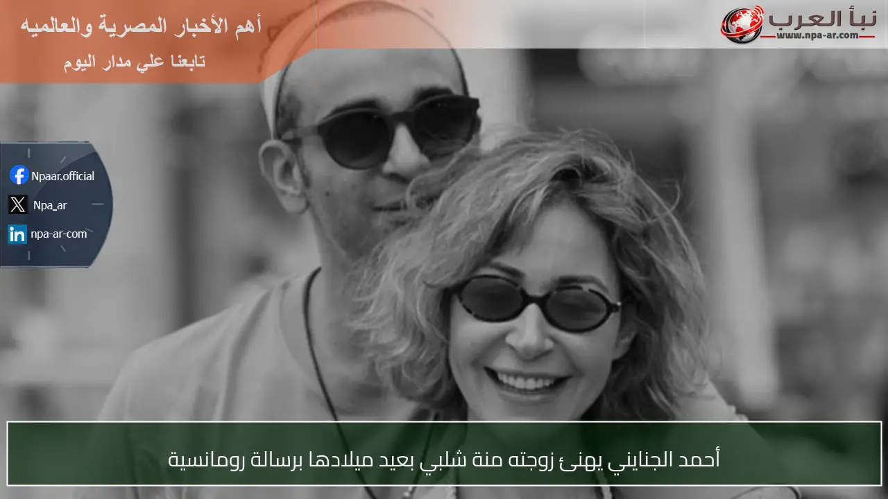 أحمد الجنايني يهنئ زوجته منة شلبي بعيد ميلادها برسالة رومانسية