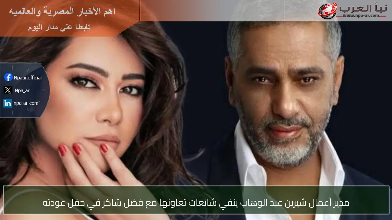 مدير أعمال شيرين عبد الوهاب ينفي شائعات تعاونها مع فضل شاكر في حفل عودته