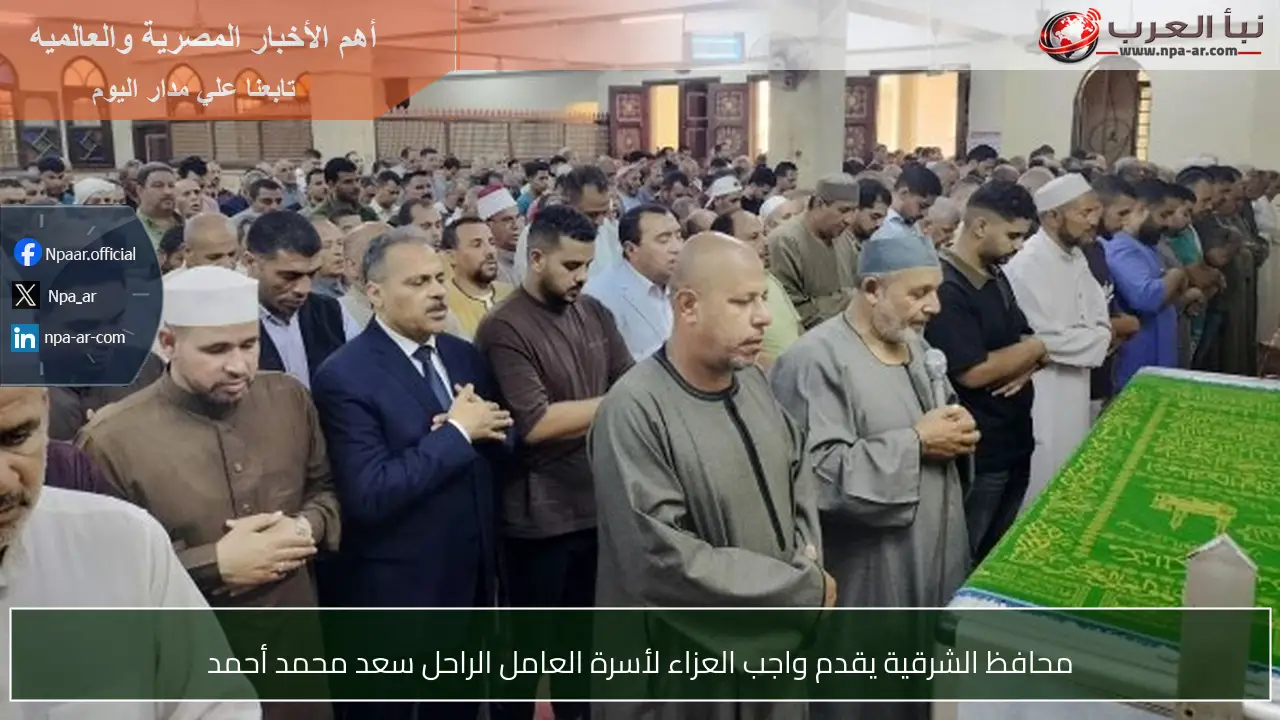 محافظ الشرقية يقدم واجب العزاء لأسرة العامل الراحل سعد محمد أحمد