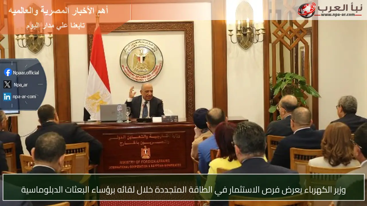 وزير الكهرباء يعرض فرص الاستثمار في الطاقة المتجددة خلال لقائه برؤساء البعثات الدبلوماسية