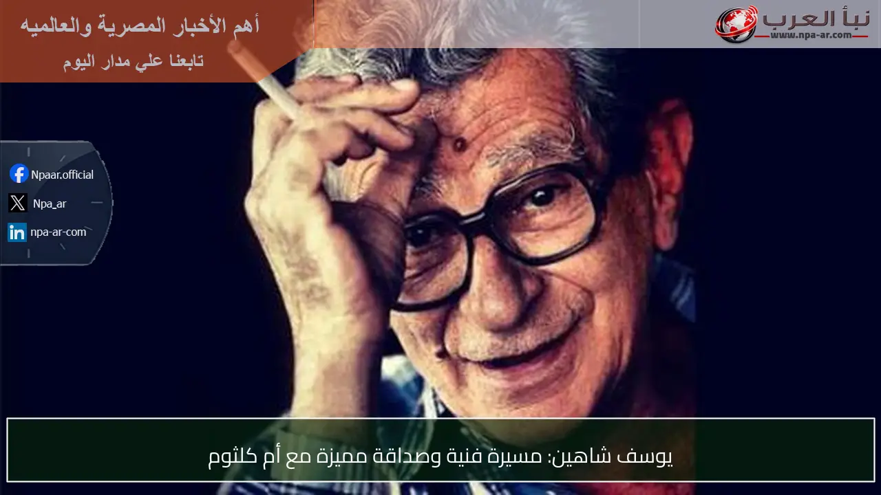 يوسف شاهين: مسيرة فنية وصداقة مميزة مع أم كلثوم