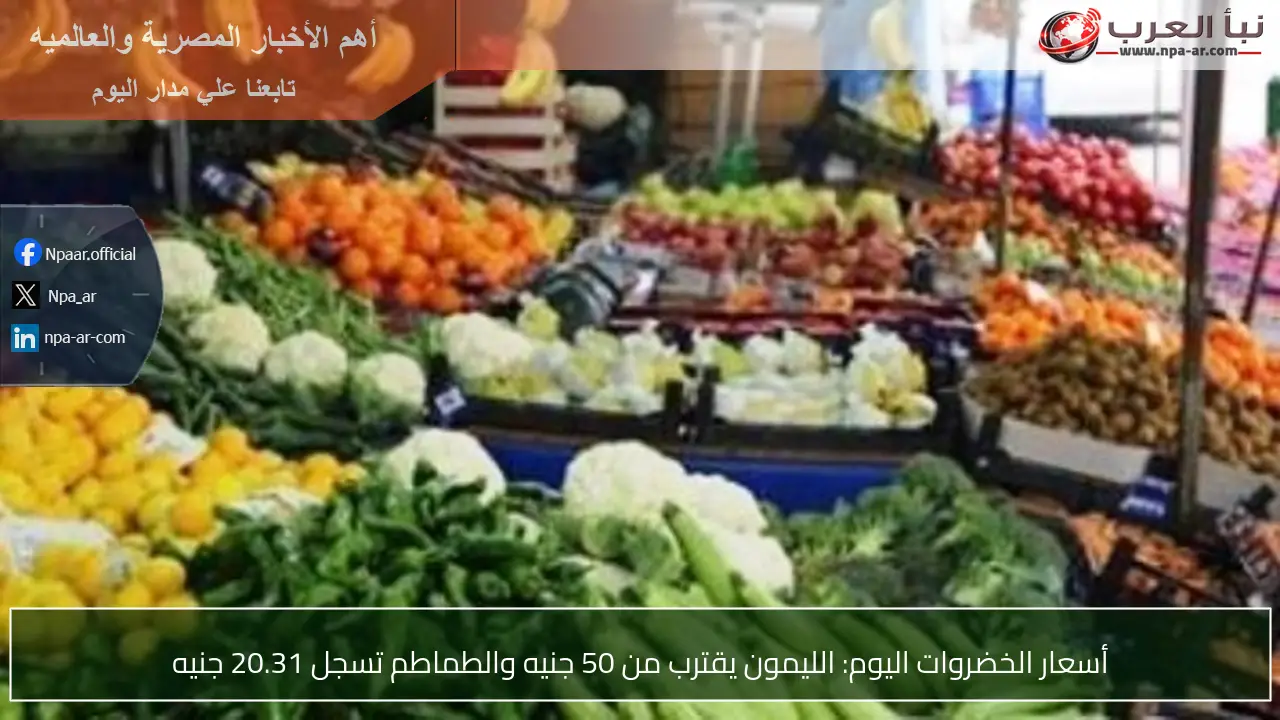 أسعار الخضروات اليوم: الليمون يقترب من 50 جنيه والطماطم تسجل 20.31 جنيه