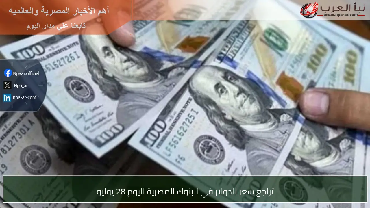 تراجع سعر الدولار في البنوك المصرية اليوم 28 يوليو
