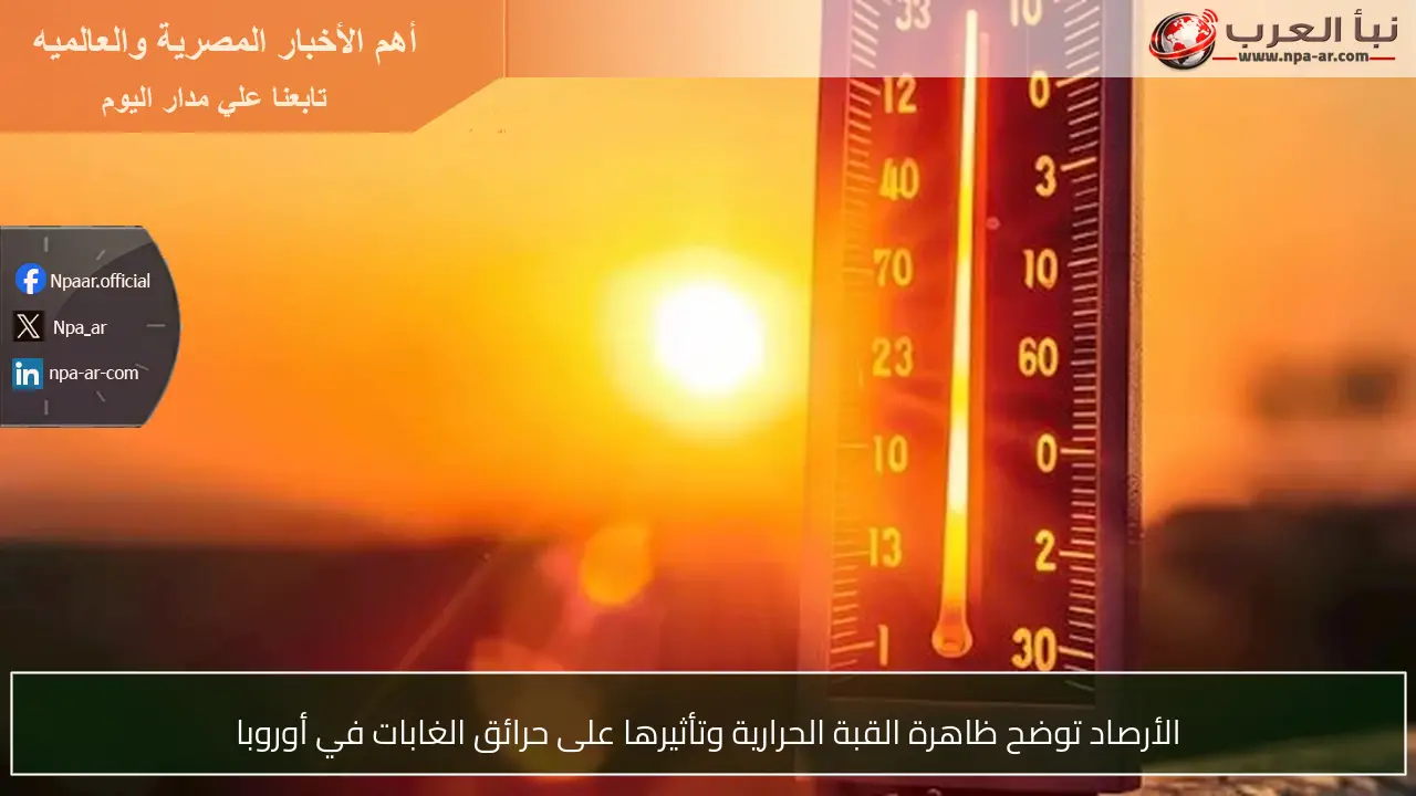 الأرصاد توضح ظاهرة القبة الحرارية وتأثيرها على حرائق الغابات في أوروبا