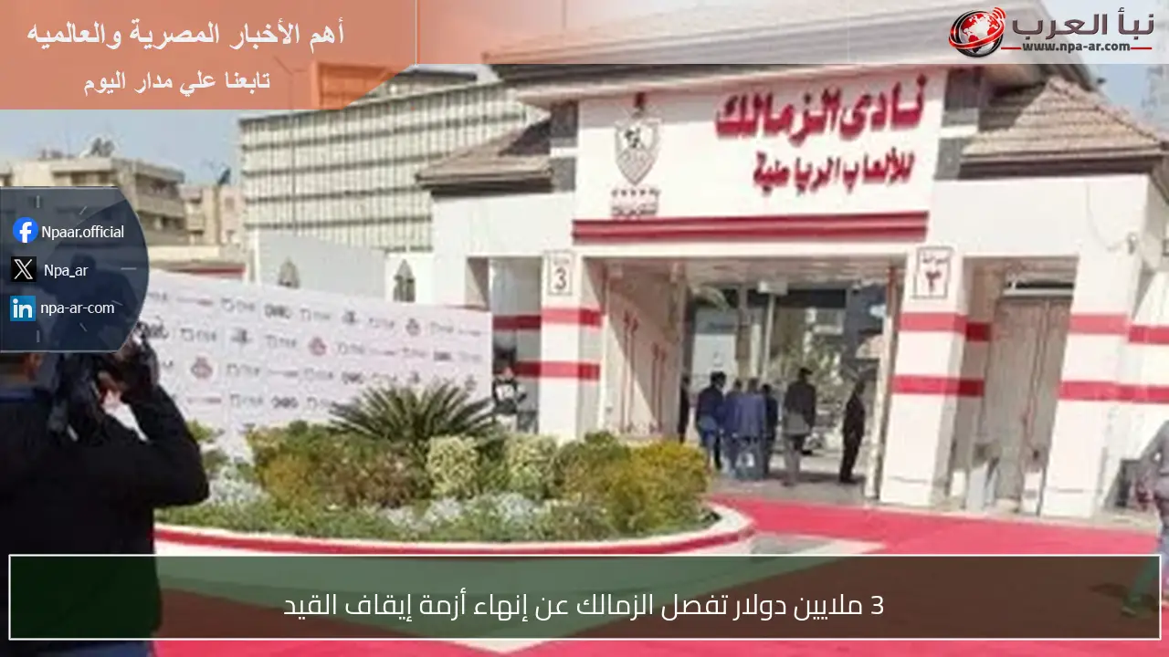 3 ملايين دولار تفصل الزمالك عن إنهاء أزمة إيقاف القيد