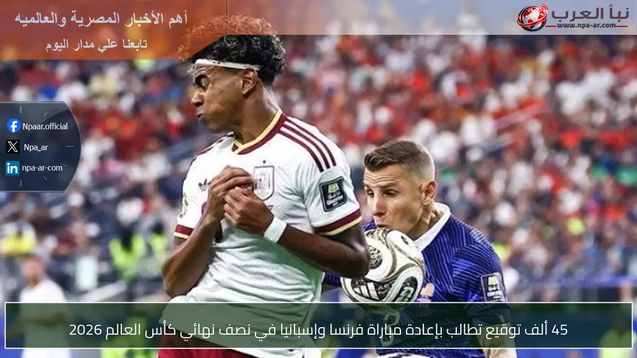 45 ألف توقيع تطالب بإعادة مباراة فرنسا وإسبانيا في نصف نهائي كأس العالم 2026