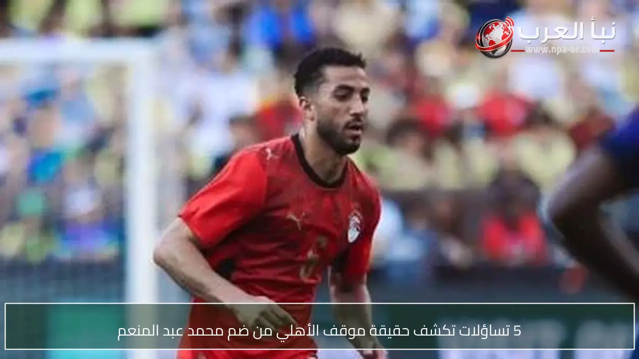 5 تساؤلات تكشف حقيقة موقف الأهلي من ضم محمد عبد المنعم