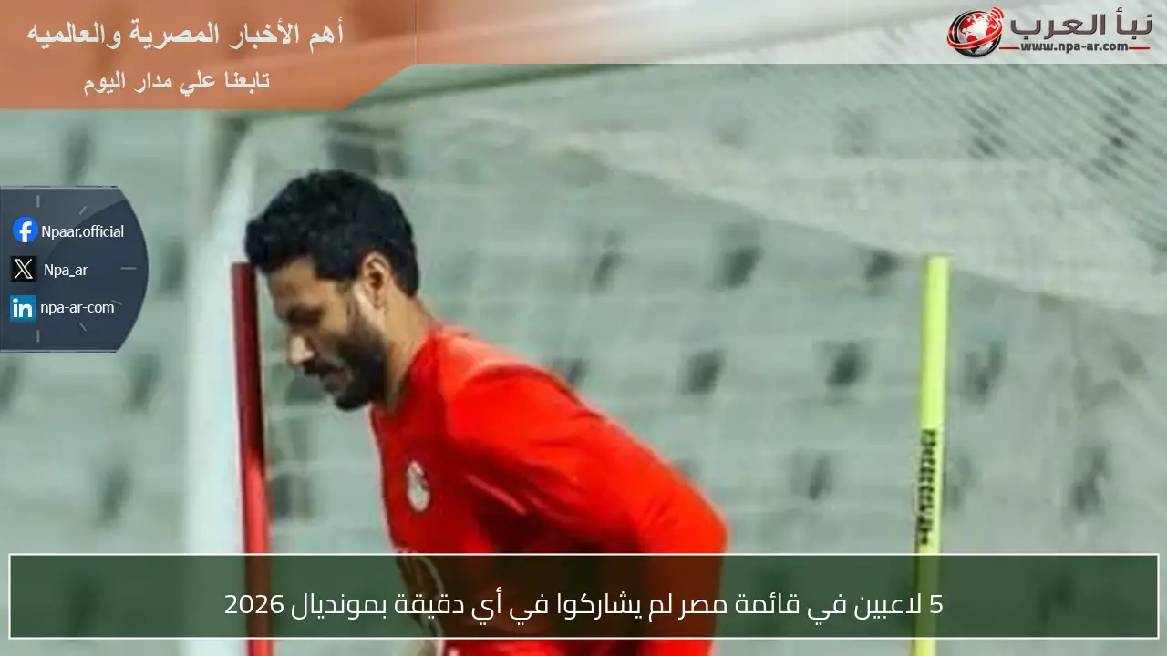 5 لاعبين في قائمة مصر لم يشاركوا في أي دقيقة بمونديال 2026