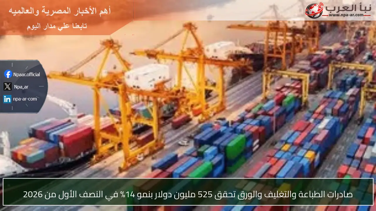 صادرات الطباعة والتغليف والورق تحقق 525 مليون دولار بنمو 14% في النصف الأول من 2026