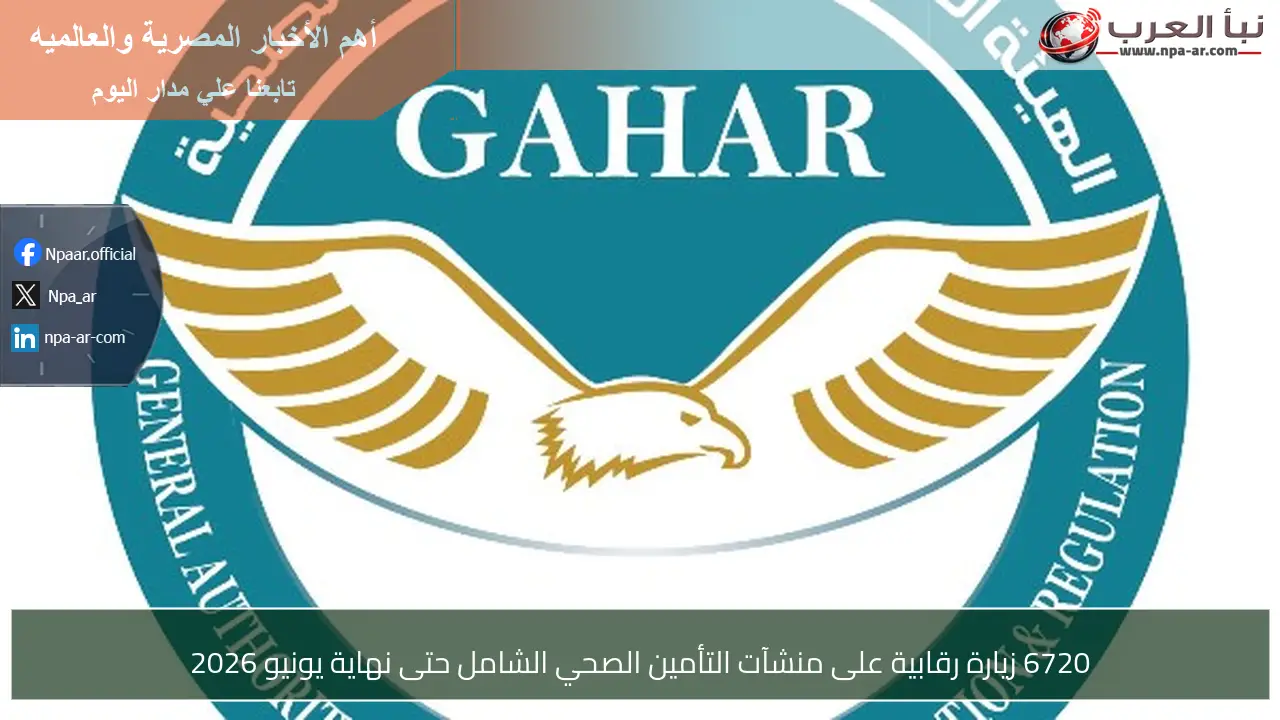 6720 زيارة رقابية على منشآت التأمين الصحي الشامل حتى نهاية يونيو 2026