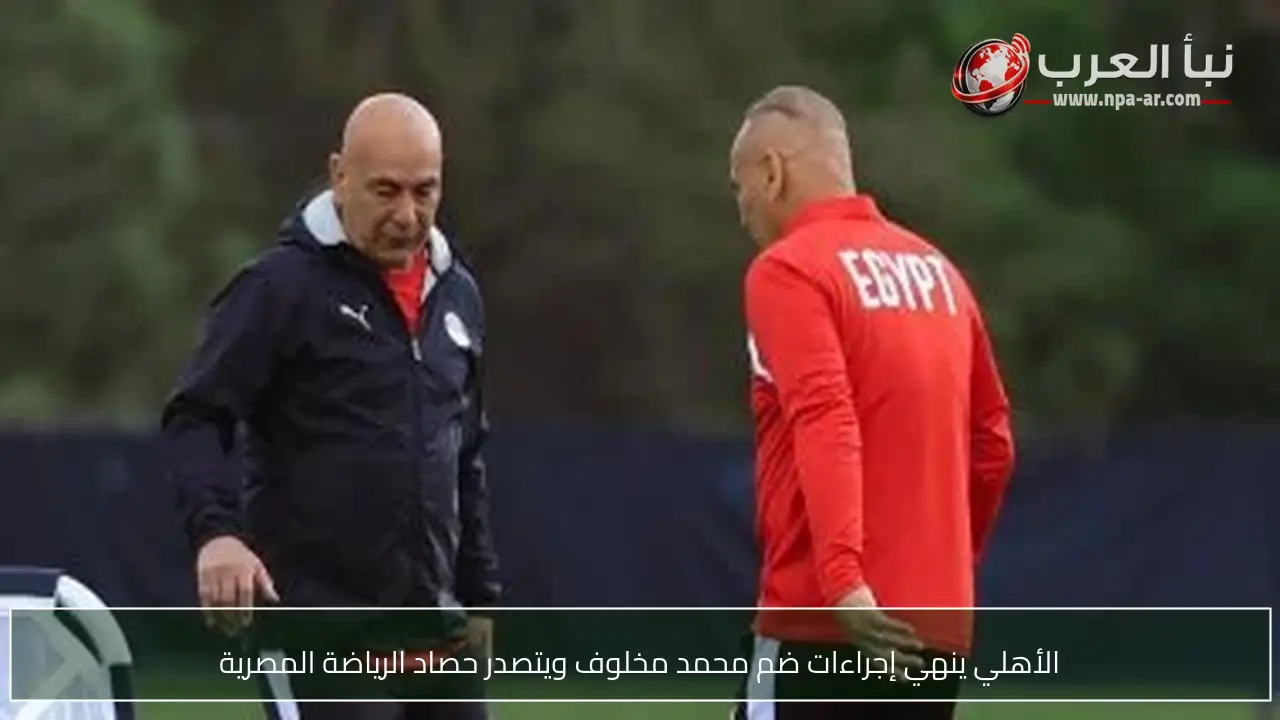الأهلي ينهي إجراءات ضم محمد مخلوف ويتصدر حصاد الرياضة المصرية