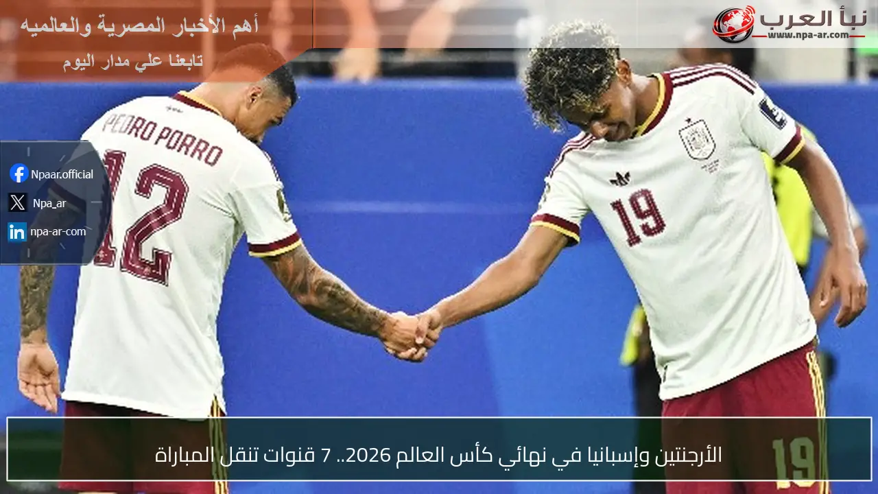 الأرجنتين وإسبانيا في نهائي كأس العالم 2026.. 7 قنوات تنقل المباراة