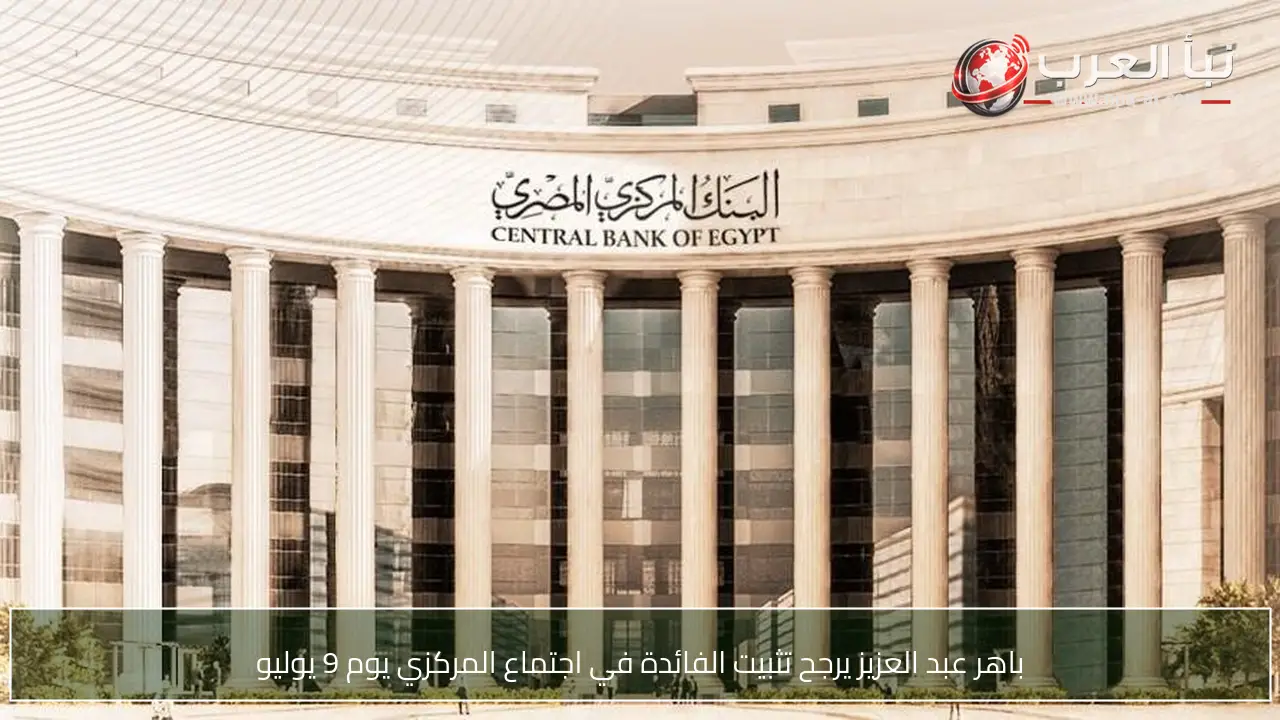 باهر عبد العزيز يرجح تثبيت الفائدة في اجتماع المركزي يوم 9 يوليو