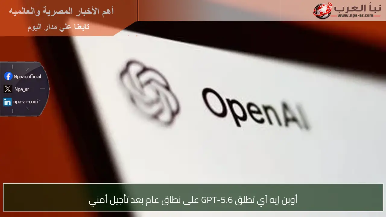 أوبن إيه آي تطلق GPT-5.6 على نطاق عام بعد تأجيل أمني