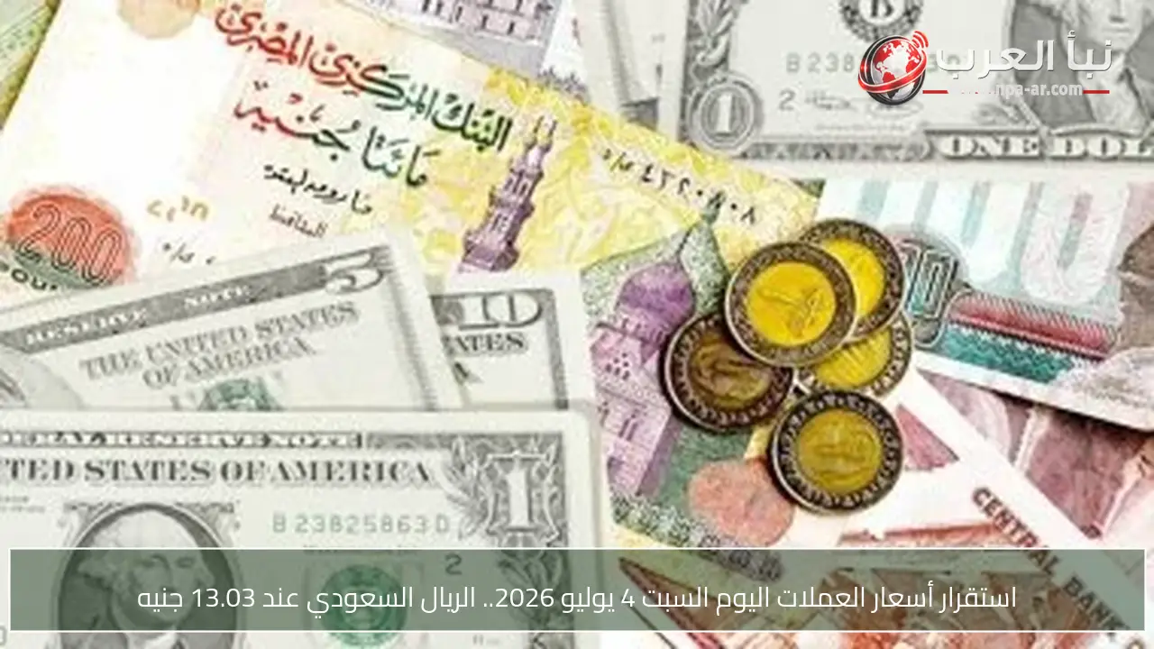 استقرار أسعار العملات اليوم السبت 4 يوليو 2026.. الريال السعودي عند 13.03 جنيه
