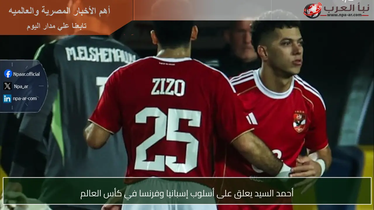 أحمد السيد يعلق على أسلوب إسبانيا وفرنسا في كأس العالم